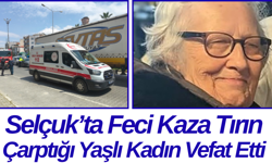 Selçuk’ta Feci Kaza Tırın Çarptığı Yaşlı Kadın Vefat Etti