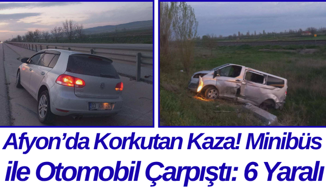 Afyon’da Korkutan Kaza! Minibüs ile Otomobil Çarpıştı: 6 Yaralı