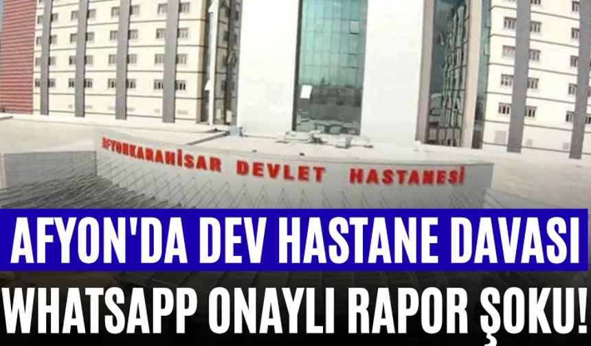 Afyon'da Dev Hastane Davası WhatsApp Onaylı Rapor Şoku!