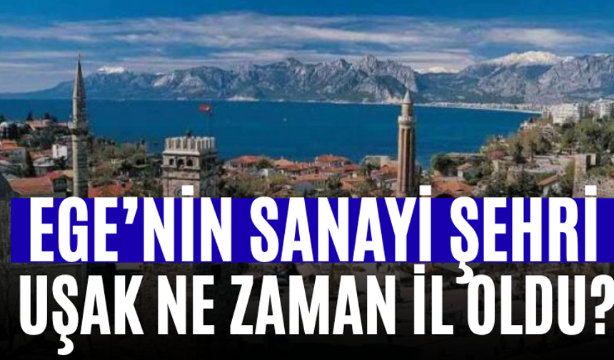 Ege’nin Sanayi Şehri Uşak Ne Zaman İl Oldu?