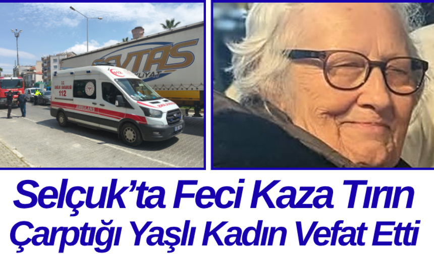 Selçuk’ta Feci Kaza Tırın Çarptığı Yaşlı Kadın Vefat Etti