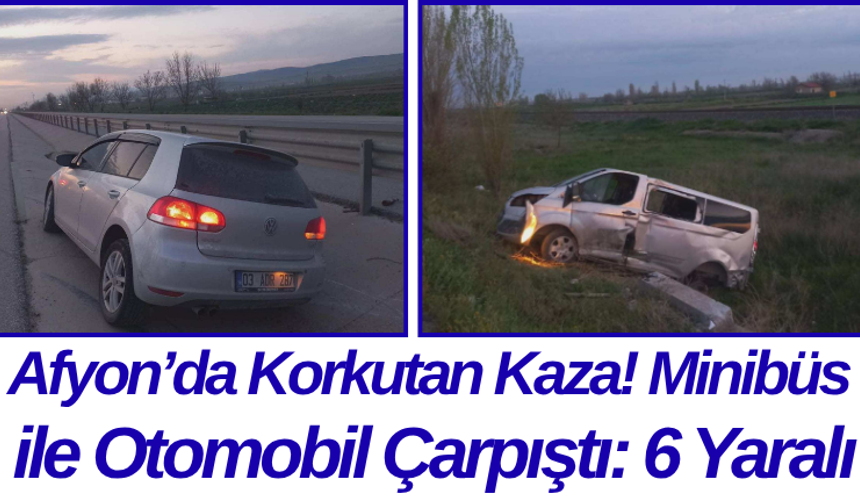 Afyon’da Korkutan Kaza! Minibüs ile Otomobil Çarpıştı: 6 Yaralı