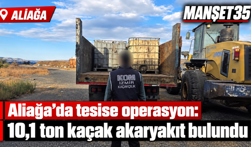 Aliağa’da tesise operasyon: 10,1 ton kaçak akaryakıt bulundu