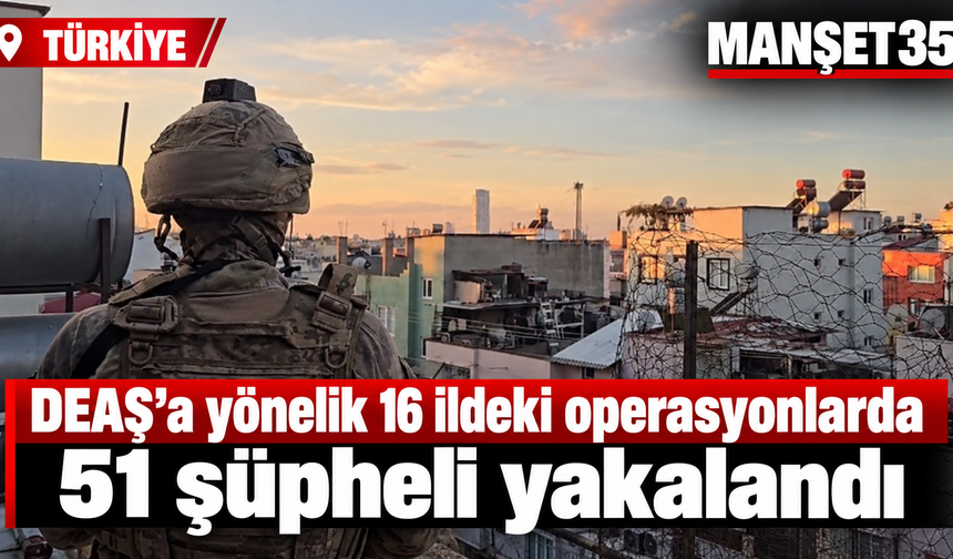 DEAŞ’a yönelik 16 ildeki operasyonlarda 51 şüpheli yakalandı